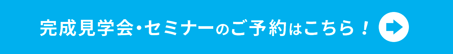 完成見学会、セミナーご予約はこちら！